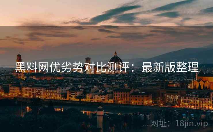 黑料网优劣势对比测评：最新版整理