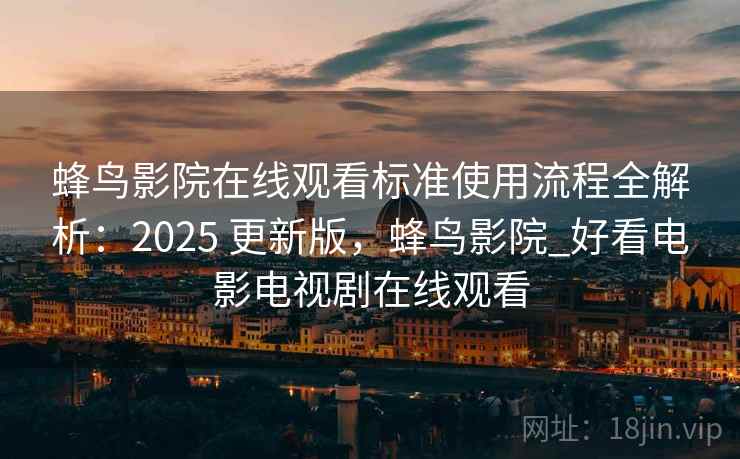 蜂鸟影院在线观看标准使用流程全解析：2025 更新版，蜂鸟影院_好看电影电视剧在线观看