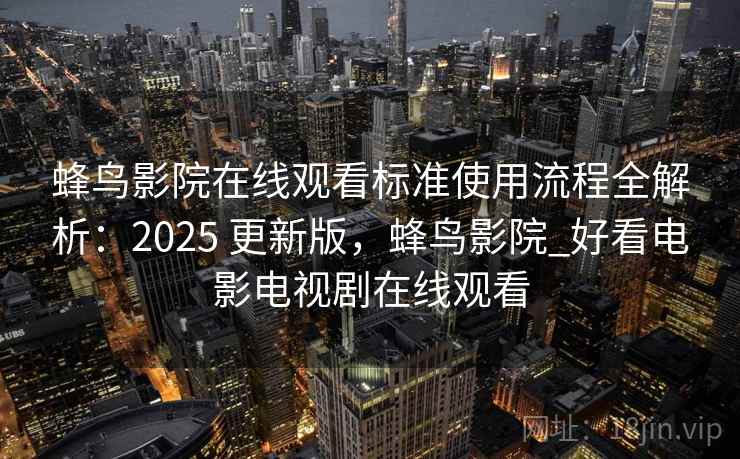 蜂鸟影院在线观看标准使用流程全解析：2025 更新版，蜂鸟影院_好看电影电视剧在线观看