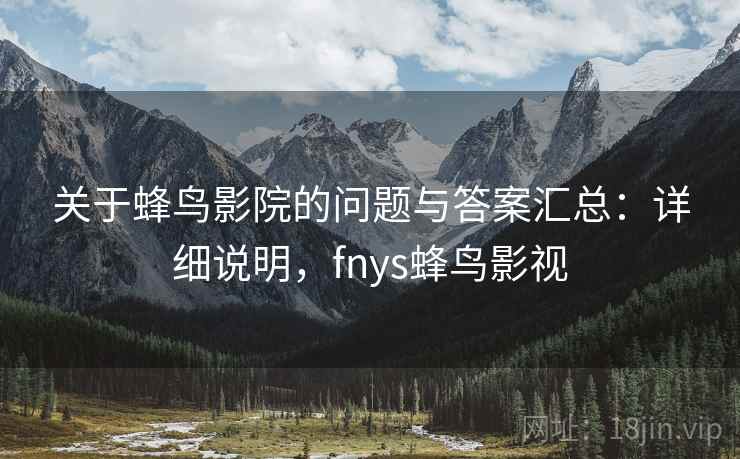 关于蜂鸟影院的问题与答案汇总：详细说明，fnys蜂鸟影视