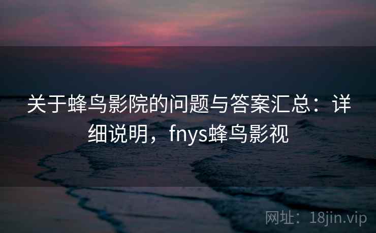 关于蜂鸟影院的问题与答案汇总：详细说明，fnys蜂鸟影视