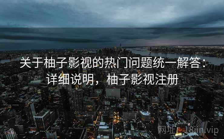 关于柚子影视的热门问题统一解答：详细说明，柚子影视注册