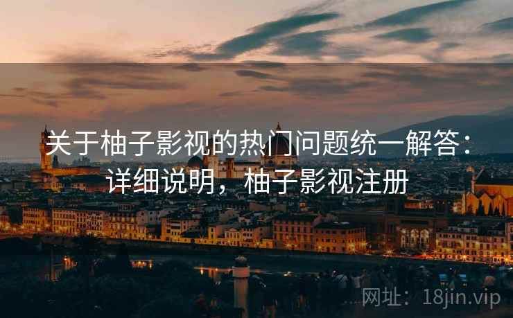 关于柚子影视的热门问题统一解答：详细说明，柚子影视注册