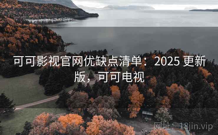 可可影视官网优缺点清单：2025 更新版，可可电视