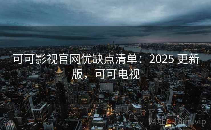 可可影视官网优缺点清单：2025 更新版，可可电视