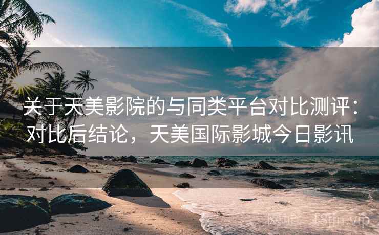 关于天美影院的与同类平台对比测评：对比后结论，天美国际影城今日影讯