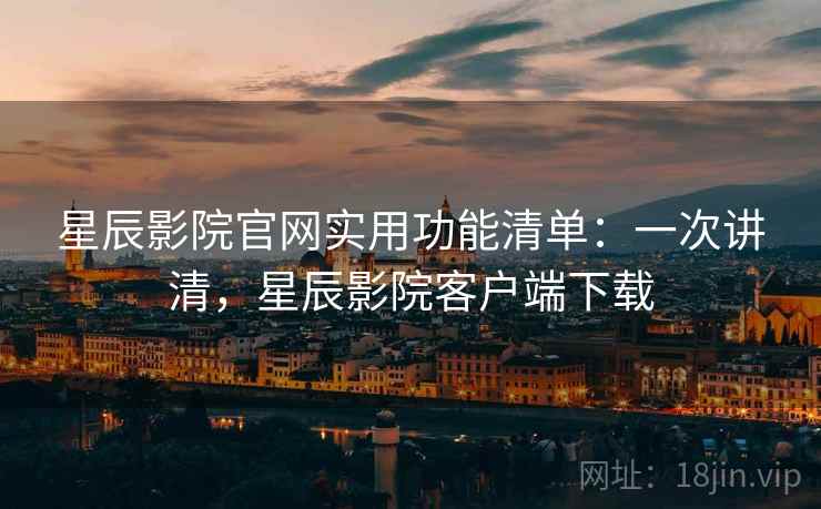星辰影院官网实用功能清单：一次讲清，星辰影院客户端下载