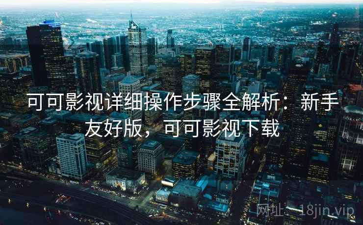 可可影视详细操作步骤全解析：新手友好版，可可影视下载
