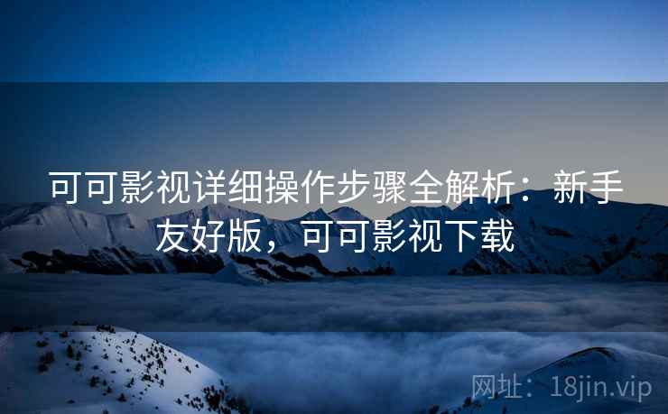 可可影视详细操作步骤全解析：新手友好版，可可影视下载