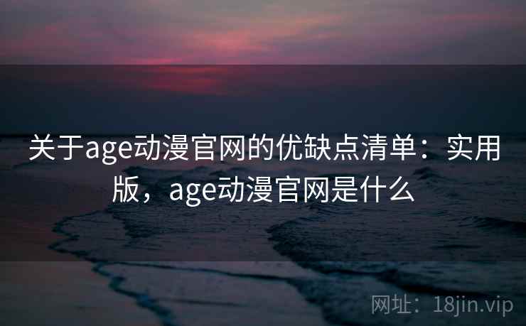 关于age动漫官网的优缺点清单：实用版，age动漫官网是什么