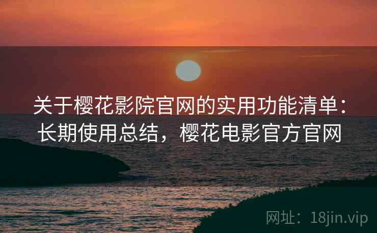 关于樱花影院官网的实用功能清单:长期使用总结,樱花电影官方官网 关于樱花影院官网的实用功能清单:长期使用总结,樱花电影官方官网