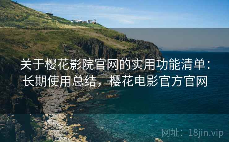 关于樱花影院官网的实用功能清单：长期使用总结，樱花电影官方官网