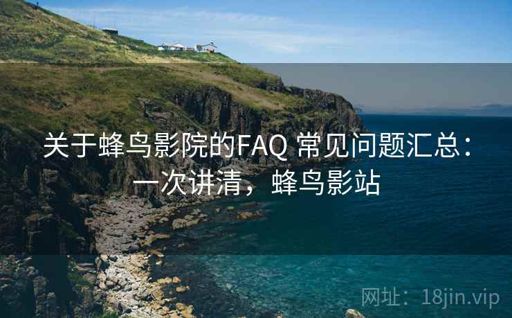 关于蜂鸟影院的FAQ 常见问题汇总：一次讲清，蜂鸟影站