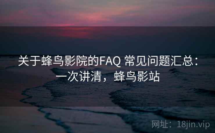 关于蜂鸟影院的FAQ 常见问题汇总：一次讲清，蜂鸟影站