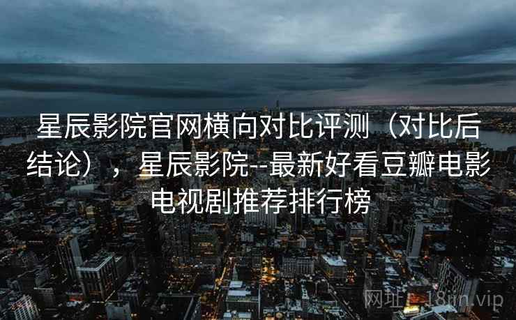 星辰影院官网横向对比评测（对比后结论），星辰影院--最新好看豆瓣电影电视剧推荐排行榜
