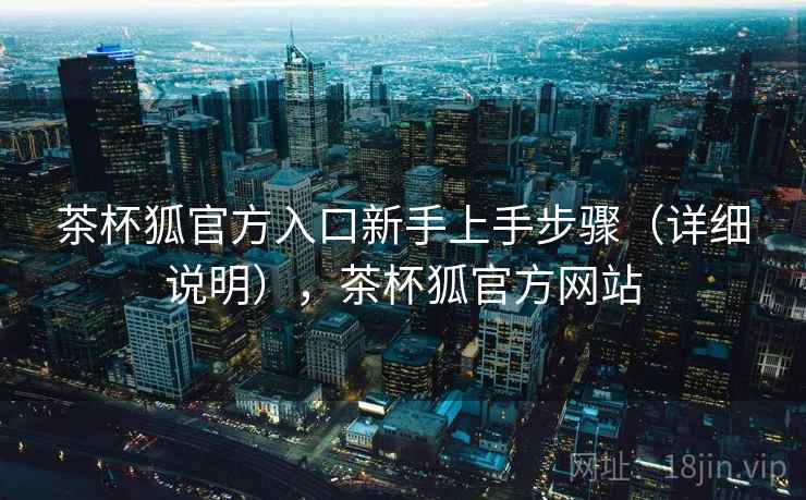 茶杯狐官方入口新手上手步骤（详细说明），茶杯狐官方网站