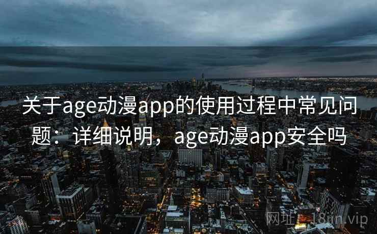 关于age动漫app的使用过程中常见问题：详细说明，age动漫app安全吗