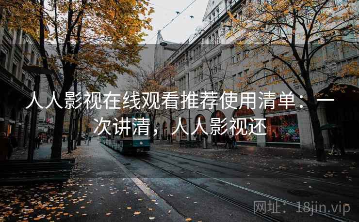 人人影视在线观看推荐使用清单：一次讲清，人人影视还
