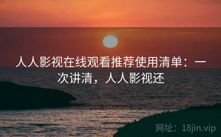 人人影视在线观看推荐使用清单：一次讲清，人人影视还