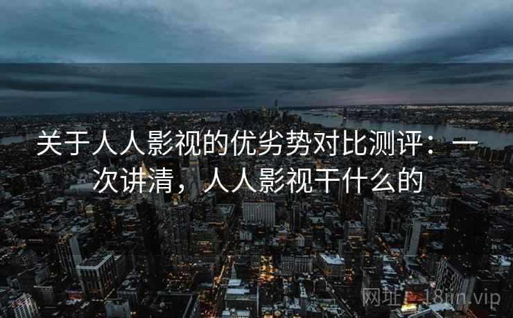 关于人人影视的优劣势对比测评：一次讲清，人人影视干什么的