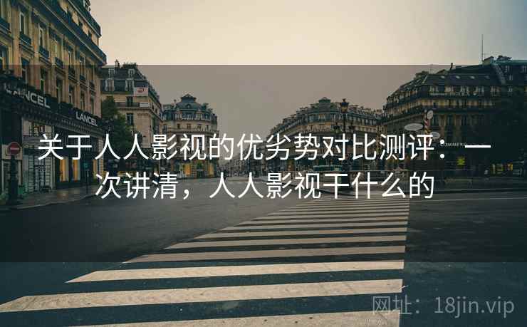 关于人人影视的优劣势对比测评：一次讲清，人人影视干什么的