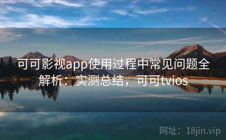 可可影视app使用过程中常见问题全解析：实测总结，可可tvios
