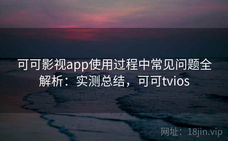 可可影视app使用过程中常见问题全解析：实测总结，可可tvios