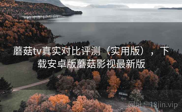 蘑菇tv真实对比评测（实用版），下载安卓版蘑菇影视最新版