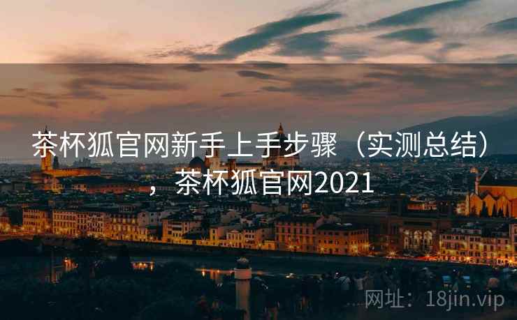 茶杯狐官网新手上手步骤（实测总结），茶杯狐官网2021