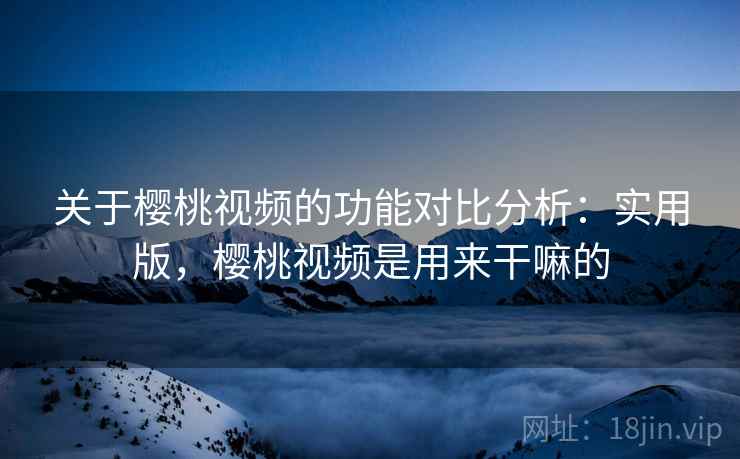 关于樱桃视频的功能对比分析:实用版,樱桃视频是用来干嘛的 关于樱桃视频的功能对比分析:实用版,樱桃视频是用来干嘛的