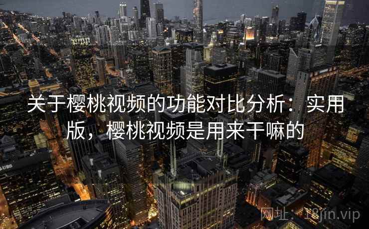 关于樱桃视频的功能对比分析：实用版，樱桃视频是用来干嘛的