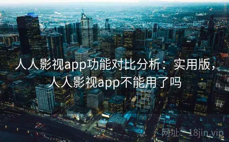 人人影视app功能对比分析：实用版，人人影视app不能用了吗