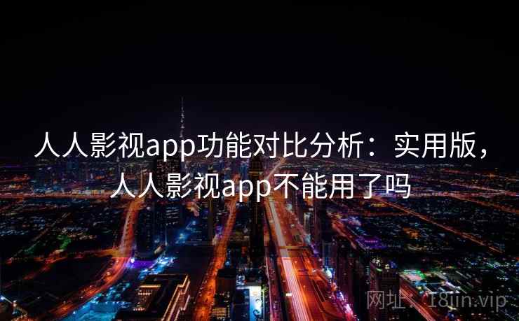 人人影视app功能对比分析：实用版，人人影视app不能用了吗