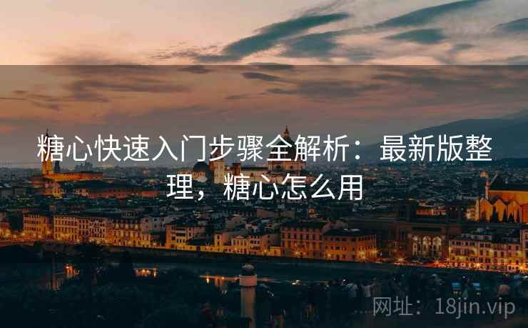 糖心快速入门步骤全解析：最新版整理，糖心怎么用