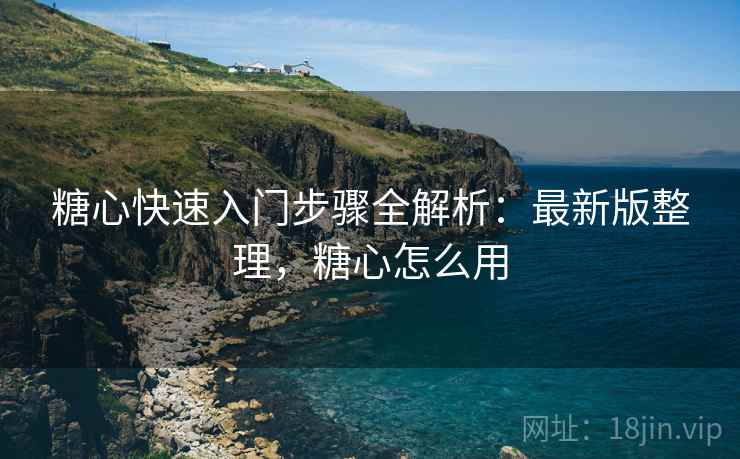 糖心快速入门步骤全解析：最新版整理，糖心怎么用