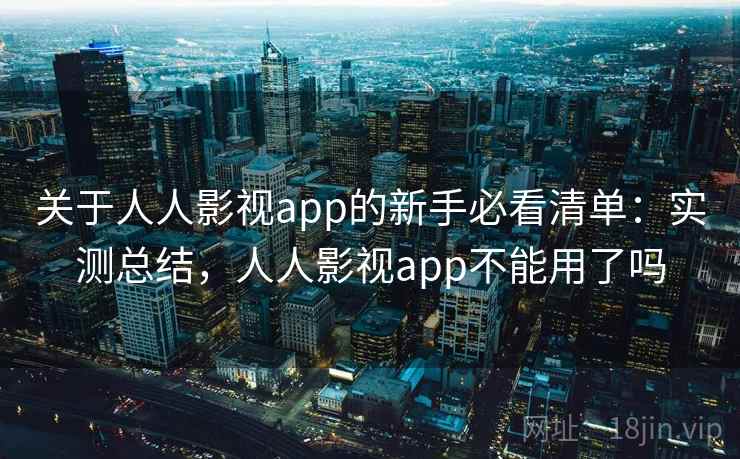 关于人人影视app的新手必看清单：实测总结，人人影视app不能用了吗