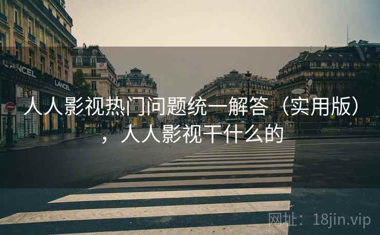 人人影视热门问题统一解答（实用版），人人影视干什么的