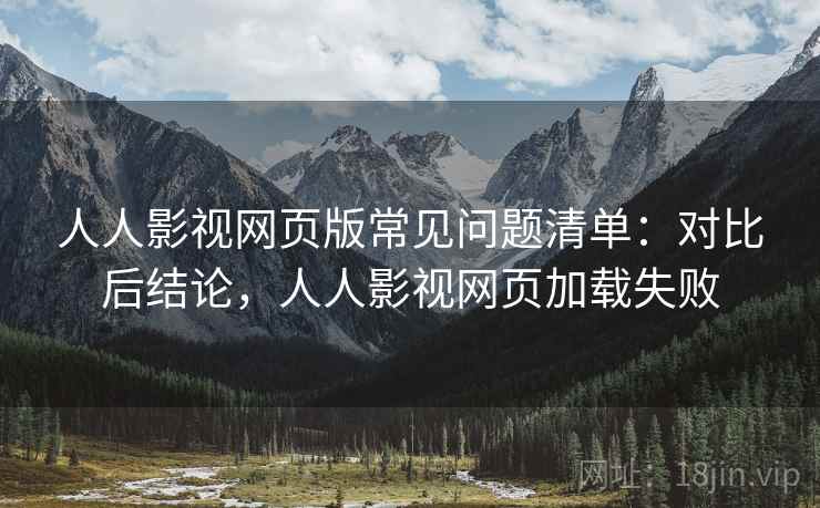 人人影视网页版常见问题清单：对比后结论，人人影视网页加载失败