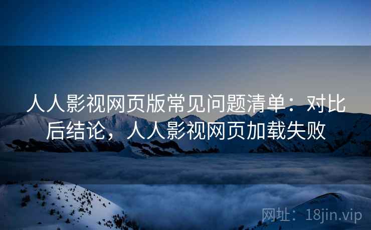 人人影视网页版常见问题清单：对比后结论，人人影视网页加载失败