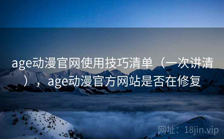 age动漫官网使用技巧清单（一次讲清），age动漫官方网站是否在修复