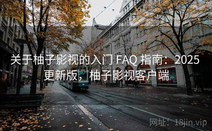 关于柚子影视的入门 FAQ 指南：2025 更新版，柚子影视客户端