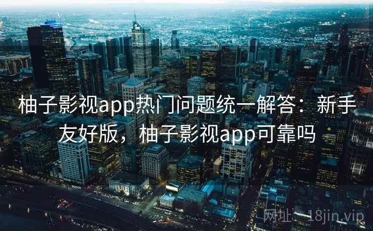 柚子影视app热门问题统一解答：新手友好版，柚子影视app可靠吗