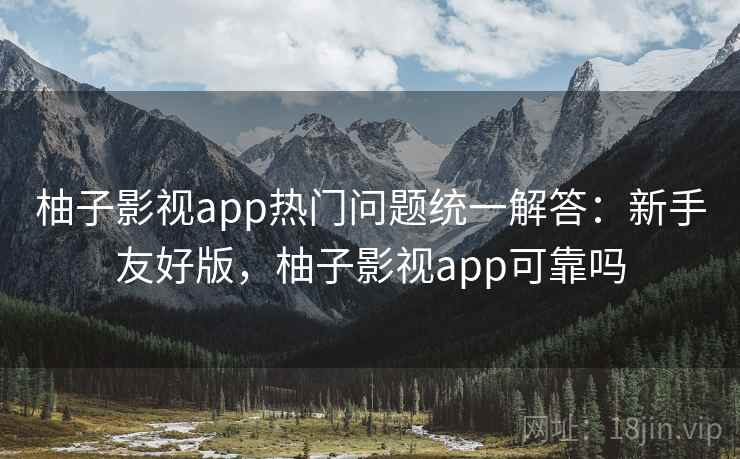 柚子影视app热门问题统一解答:新手友好版,柚子影视app可靠吗 柚子影视app热门问题统一解答:新手友好版,柚子影视app可靠吗