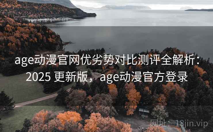 age动漫官网优劣势对比测评全解析：2025 更新版，age动漫官方登录