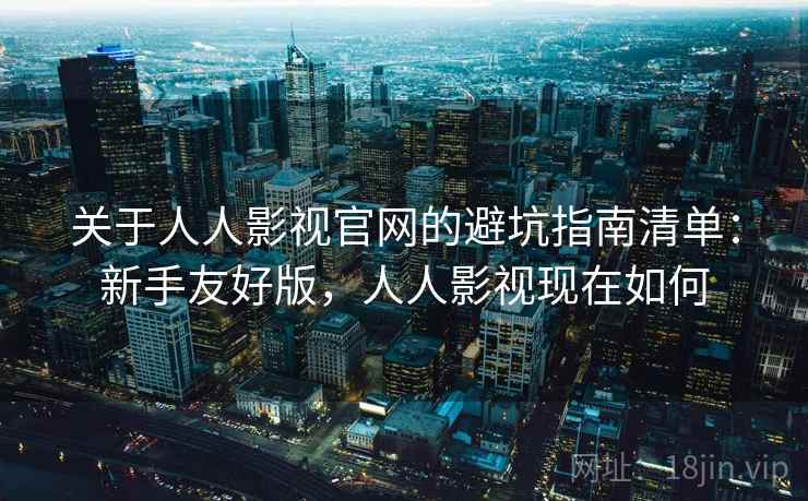 关于人人影视官网的避坑指南清单:新手友好版,人人影视现在如何 关于人人影视官网的避坑指南清单:新手友好版,人人影视现在如何