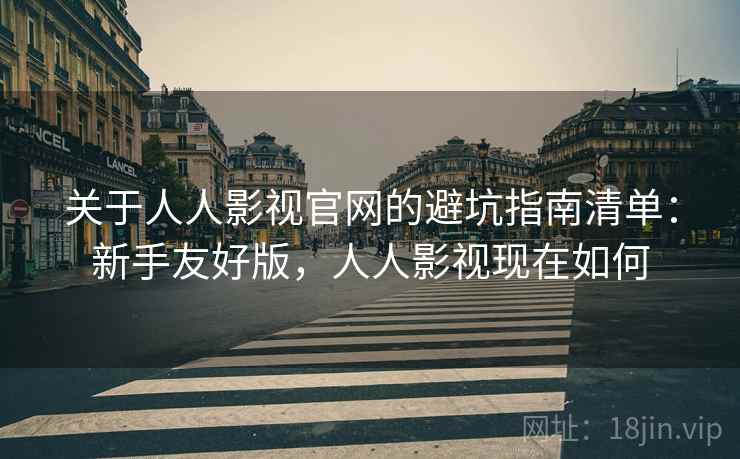 关于人人影视官网的避坑指南清单：新手友好版，人人影视现在如何