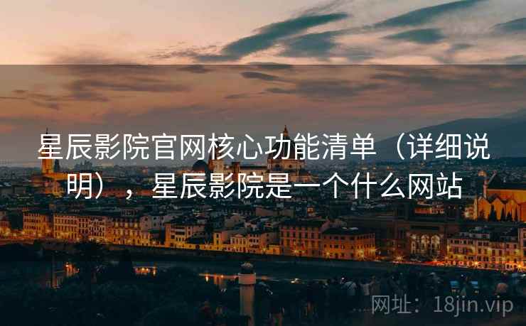 星辰影院官网核心功能清单(详细说明),星辰影院是一个什么网站 星辰影院官网核心功能清单(详细说明),星辰影院是一个什么网站
