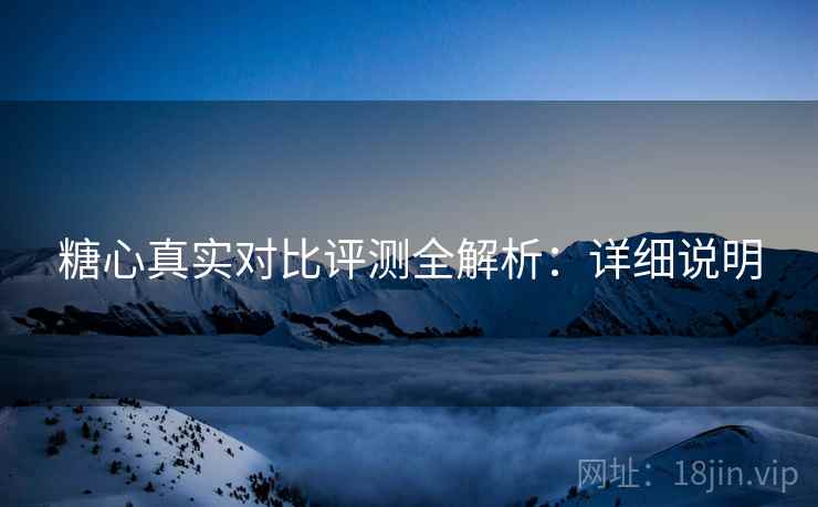 糖心真实对比评测全解析:详细说明 糖心真实对比评测全解析:详细说明