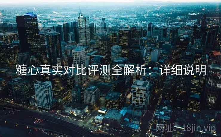 糖心真实对比评测全解析：详细说明