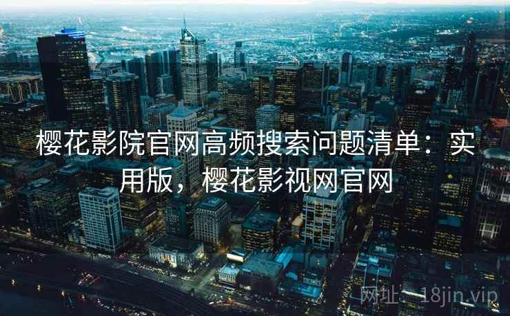 樱花影院官网高频搜索问题清单:实用版,樱花影视网官网 樱花影院官网高频搜索问题清单:实用版,樱花影视网官网